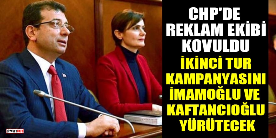 CHP'de reklam ekibi kovuldu: İkinci tur kampanyasının başına İmamoğlu ve Kaftancıoğlu getirildi