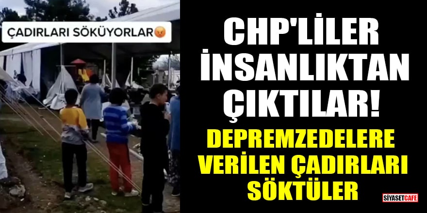 CHP'liler insanlıktan çıktılar! Depremzedelere verilen çadırları söktüler