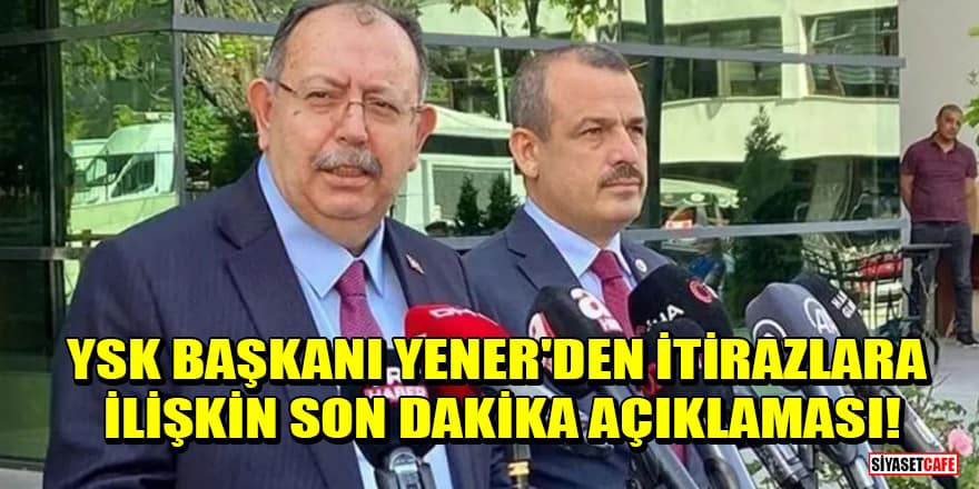 YSK Başkanı Yener'den itirazlara ilişkin son dakika açıklaması!