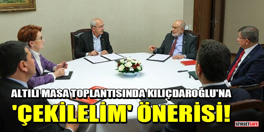 Altılı masa toplantısında Kılıçdaroğlu'na 'çekilelim' önerisi!