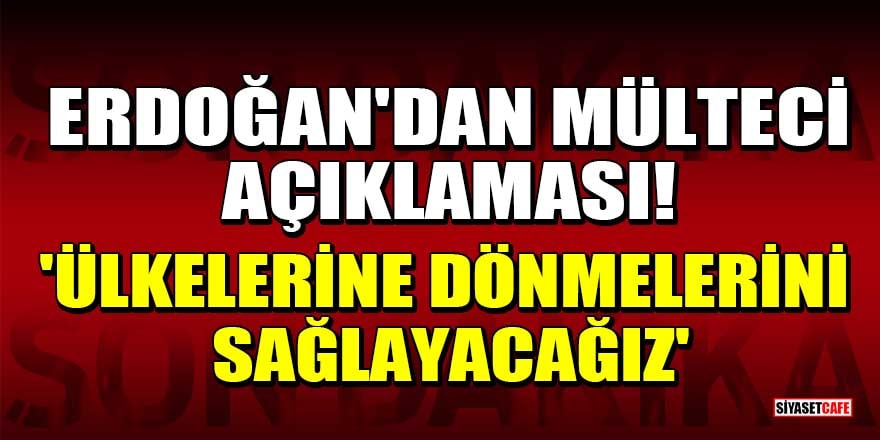 Erdoğan'dan mülteci açıklaması! 'Ülkelerine dönmelerini sağlayacağız'