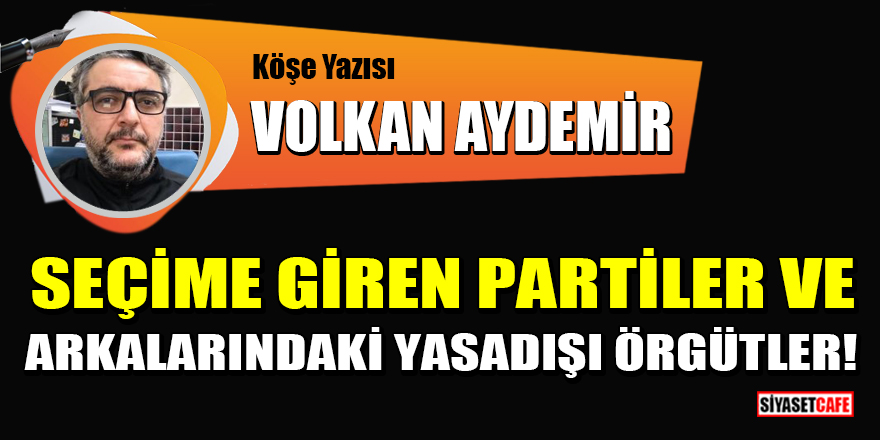 Volkan Aydemir yazdı: Seçime giren partiler ve arkalarındaki yasadışı örgütler