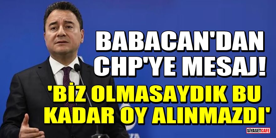 Ali Babacan'dan CHP'ye mesaj! 'Biz olmasaydık bu kadar oy alınmazdı'