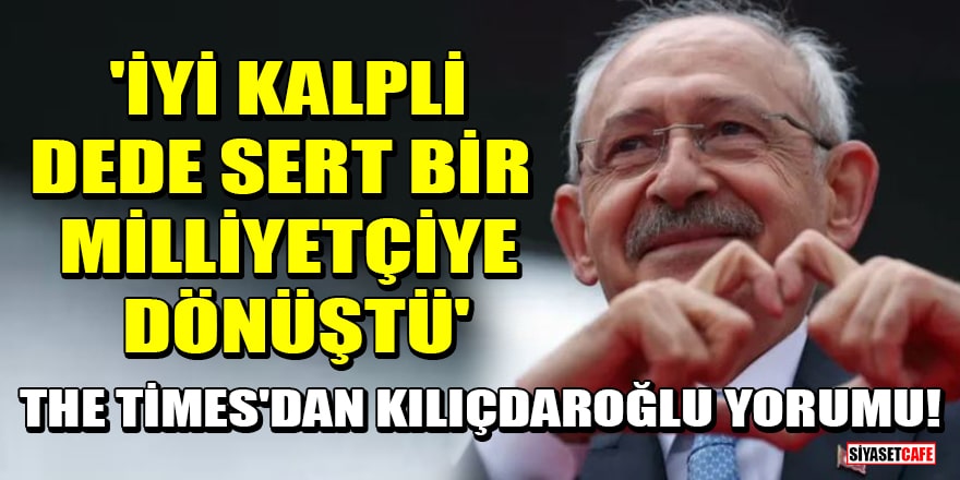 The Times'dan Kılıçdaroğlu yorumu! 'İyi kalpli dede sert bir milliyetçiye dönüştü'