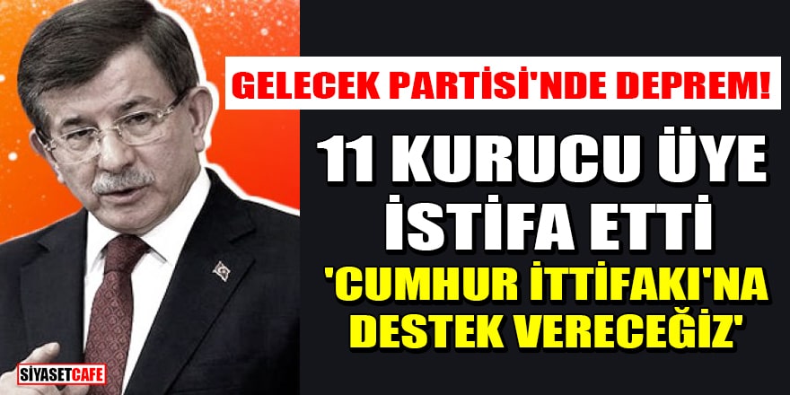 Gelecek Partisi'nde deprem! 11 kurucu üye istifa etti: Cumhur İttifakı'na destek vereceğiz