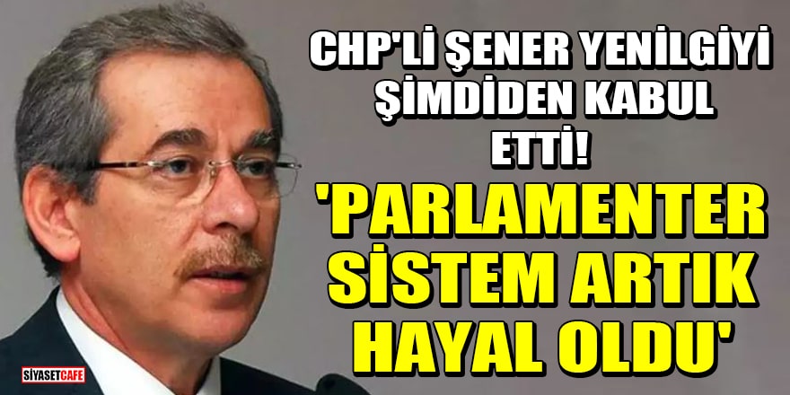 CHP'li Şener yenilgiyi şimdiden kabul etti! 'Parlamenter Sistem artık hayal oldu'
