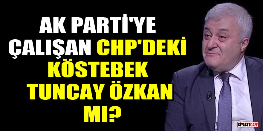 AK Parti'ye çalışan CHP'deki köstebek Tuncay Özkan mı?