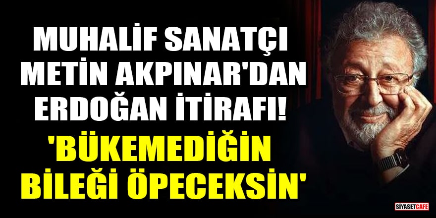 Muhalif sanatçı Metin Akpınar'dan Erdoğan itirafı! 'Bükemediğin bileği öpeceksin'