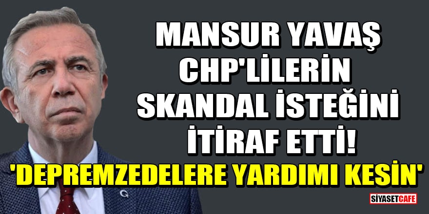 Mansur Yavaş, CHP'lilerin skandal isteğini itiraf etti! 'Depremzedelere yardımı kesin'