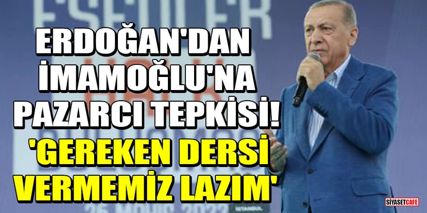 Cumhurbaşkanı Erdoğan'dan İmamoğlu'na pazarcı tepkisi! 'Gereken dersi vermemiz lazım'