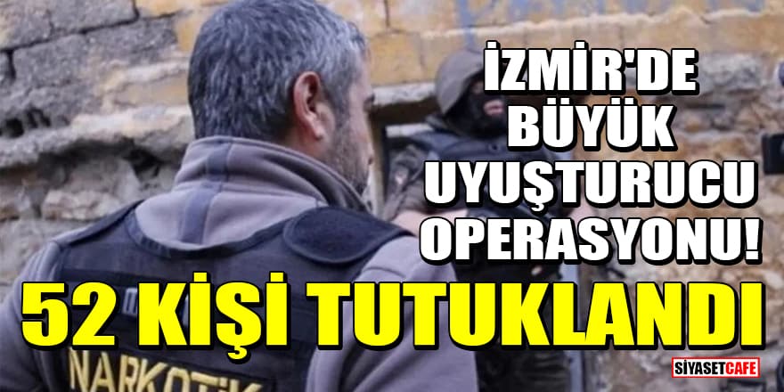 İzmir'de büyük uyuşturucu operasyonu! 52 kişi tutuklandı