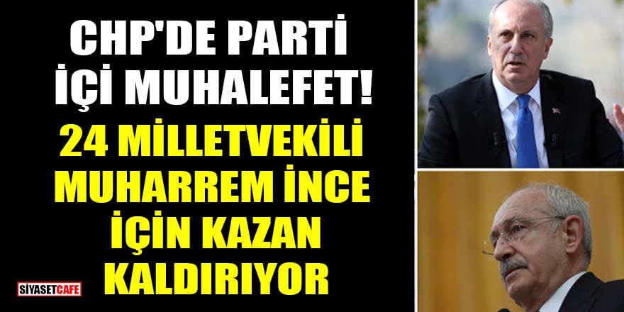 CHP'de parti içi muhalefet! 24 milletvekili Muharrem İnce için kazan kaldırıyor