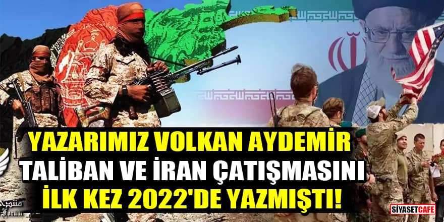 Siyasetcafe yazarı Volkan Aydemir Taliban ve İran çatışmasını ilk kez 2022'de yazmıştı!