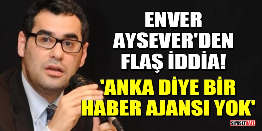 Enver Aysever'den flaş iddia! 'ANKA diye bir haber ajansı yok'