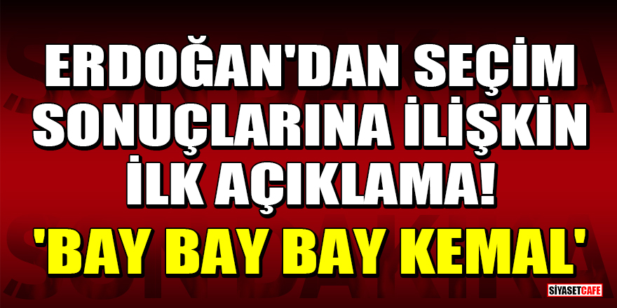 Erdoğan'dan seçim sonuçlarına ilişkin ilk açıklama! 'Bay bay bay Kemal'