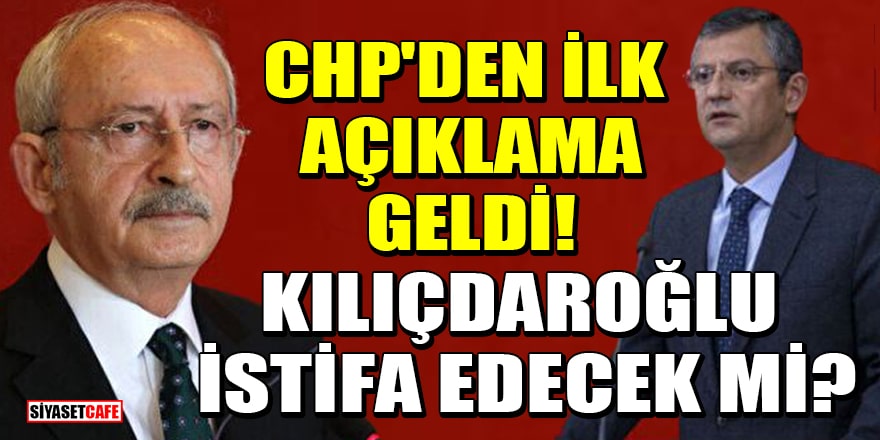 CHP'den ilk açıklama geldi! Kılıçdaroğlu istifa edecek mi?