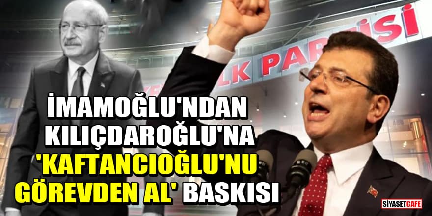 CHP'de büyük kriz! İmamoğlu'ndan Kılıçdaroğlu'na 'Kaftancıoğlu'nu görevden al' baskısı