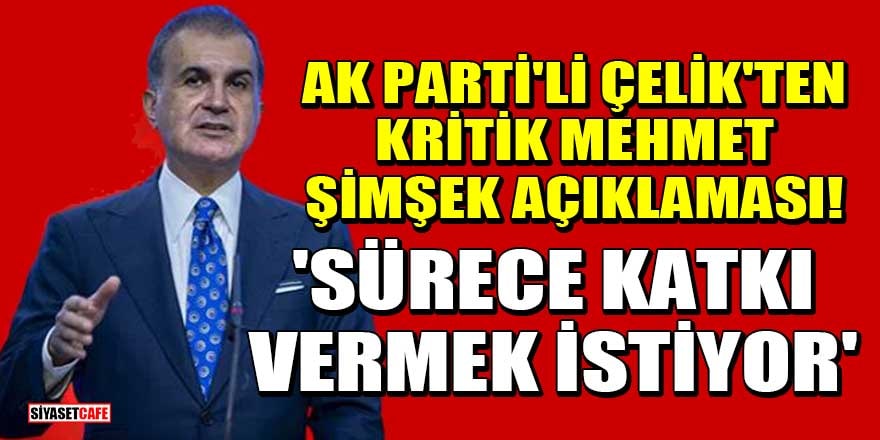 AK Parti Sözcüsü Ömer Çelik'ten kritik Mehmet Şimşek açıklaması! 'Sürece katkı vermek istiyor'