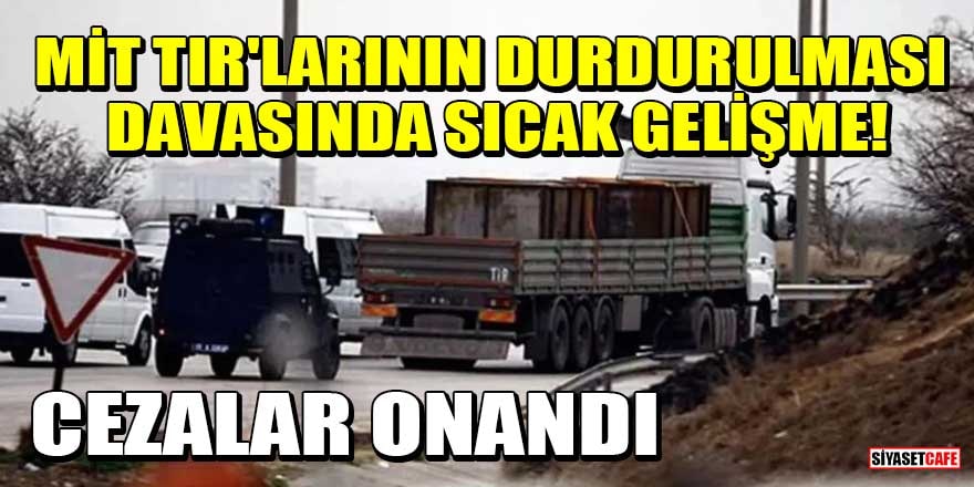 MİT TIR'larının durdurulması davasında sıcak gelişme! Cezalar onandı