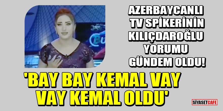 Azerbaycanlı TV spikerinin Kılıçdaroğlu yorumu gündem oldu: Bay Bay Kemal, vay vay Kemal oldu!