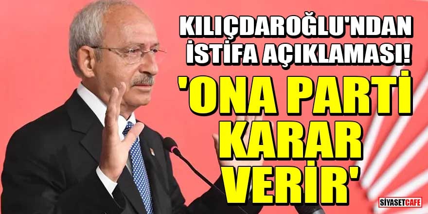 Kılıçdaroğlu'ndan istifa açıklaması! 'Ona parti karar verir'