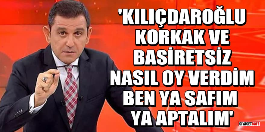 Fatih Portakal: Kılıçdaroğlu korkak ve basiretsiz, nasıl oy verdim ben ya safım ya aptalım
