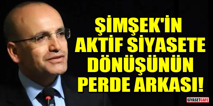 Mehmet Şimşek'in aktif siyasete dönüşünün perde arkası!