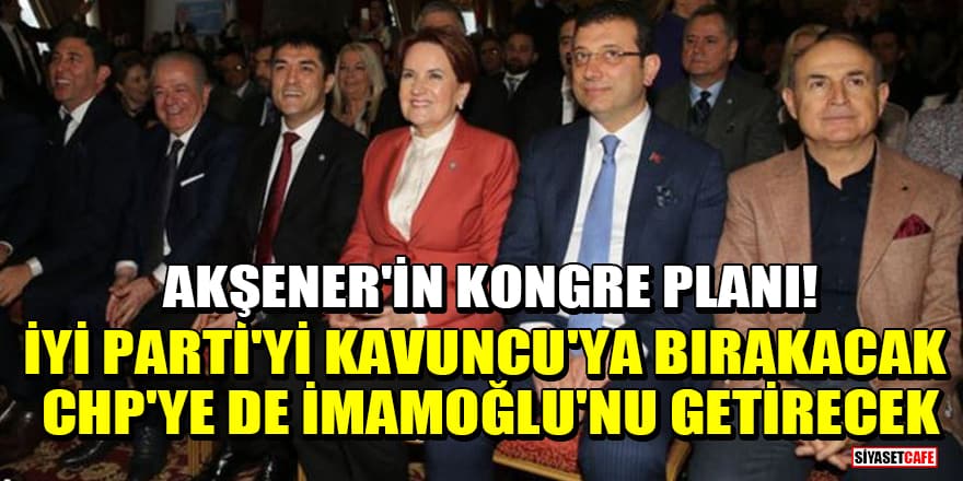 Akşener'in kongre planı! İYİ Parti'yi Kavuncu'ya bırakacak, CHP'ye de İmamoğlu'nu getirecek