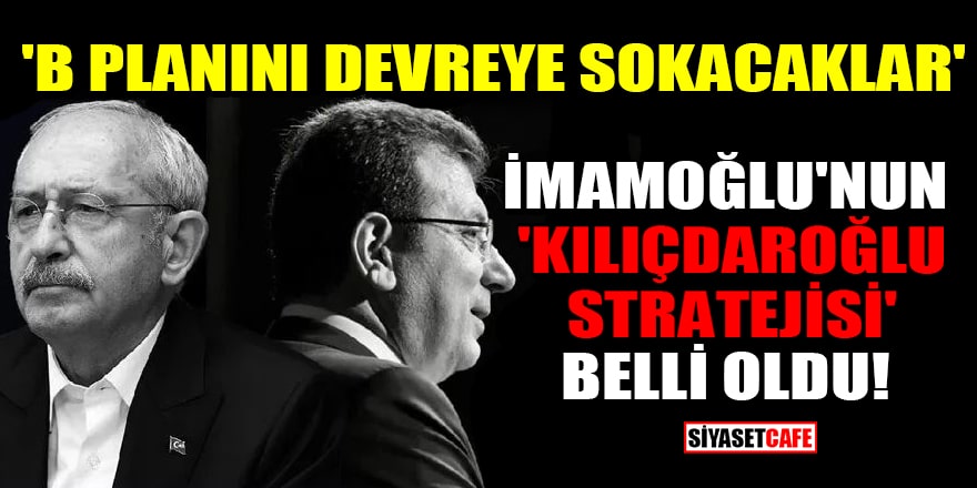 İmamoğlu'nun 'Kılıçdaroğlu stratejisi' belli oldu! 'B planını devreye sokacaklar'