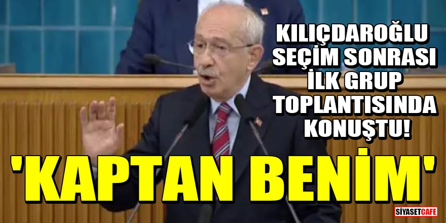 Kılıçdaroğlu seçim sonrası ilk grup toplantısında konuştu! 'Kaptan benim'
