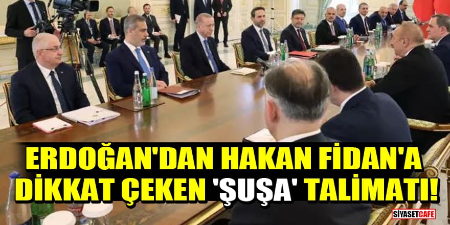 Erdoğan'dan Hakan Fidan'a dikkat çeken 'Şuşa' talimatı!