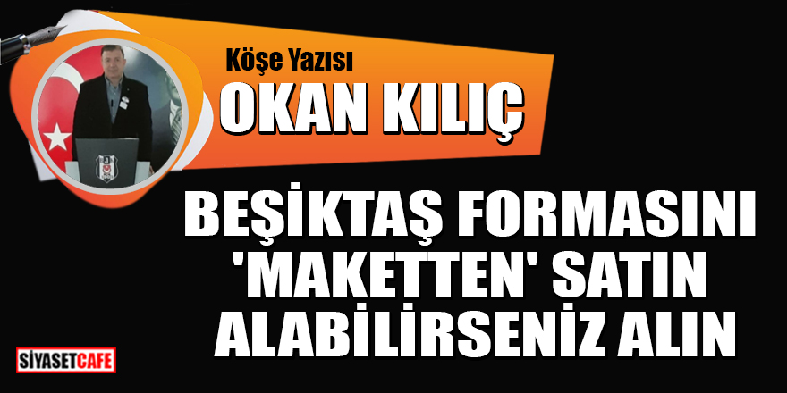 Okan Kılıç yazdı: Beşiktaş formasını 'Maketten' satın alabilirseniz alın