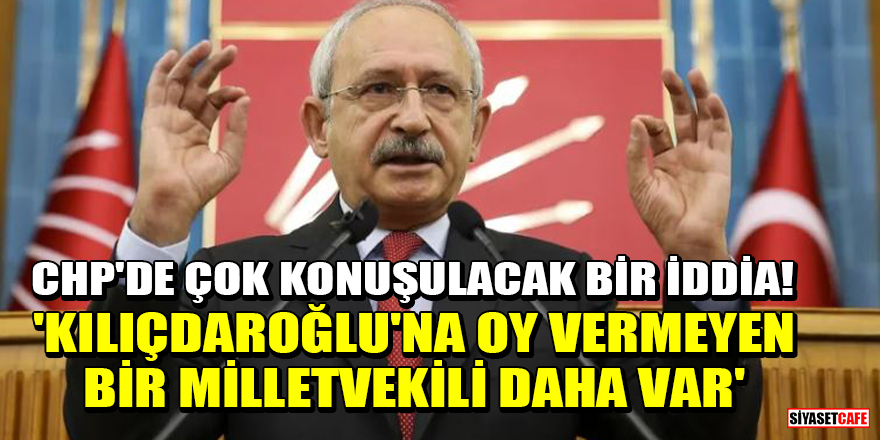 CHP'de çok konuşulacak bir iddia! 'Kılıçdaroğlu'na oy vermeyen bir milletvekili daha var'