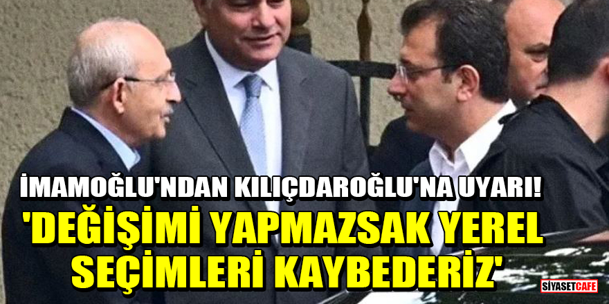 İmamoğlu'ndan Kılıçdaroğlu'na uyarı! 'Değişimi yapmazsak yerel seçimleri kaybederiz'