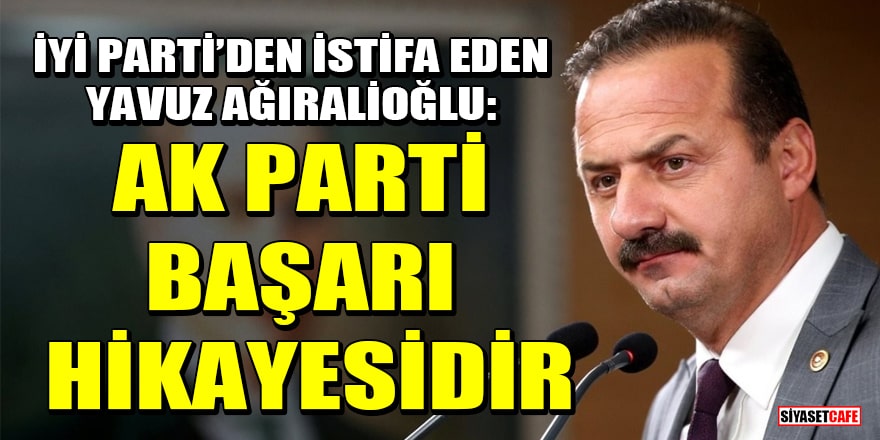 İYİ Parti’den istifa eden Yavuz Ağıralioğlu: AK Parti başarı hikayesidir