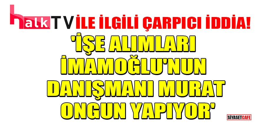 Halk TV ile ilgili çarpıcı iddia! 'İşe alımları İmamoğlu'nun danışmanı Murat Ongun yapıyor'