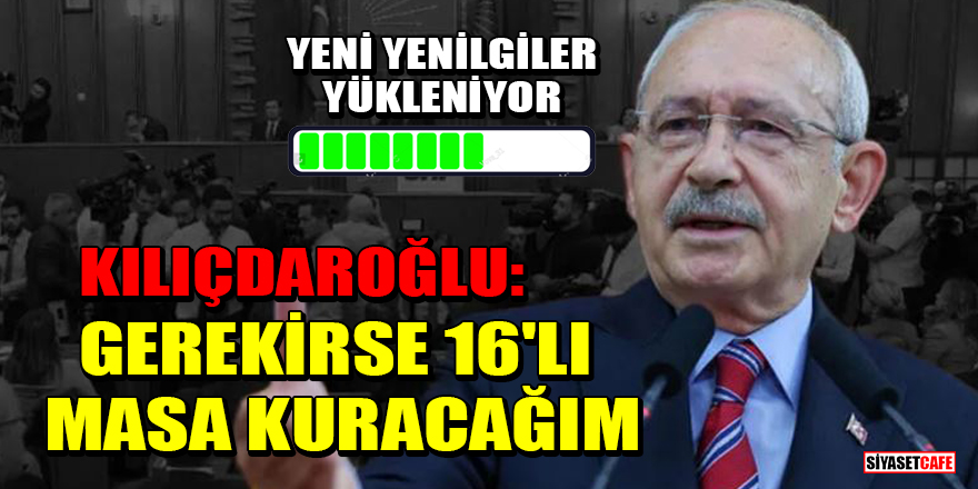 Kemal Kılıçdaroğlu: Gerekirse 16'lı masa kuracağım