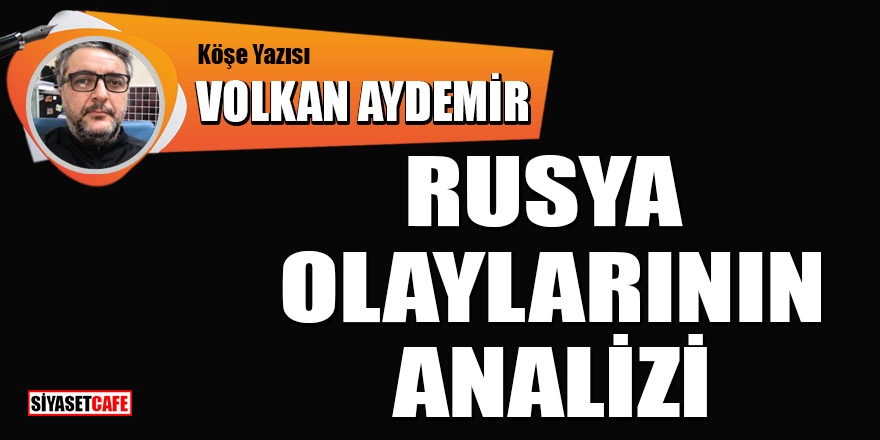 Volkan Aydemir yazdı: Rusya olaylarının analizi