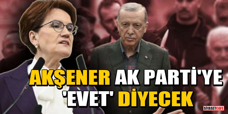 Kılıçdaroğlu'na sert çıkışmıştı! Akşener, AK Parti'ye 'Evet' diyecek
