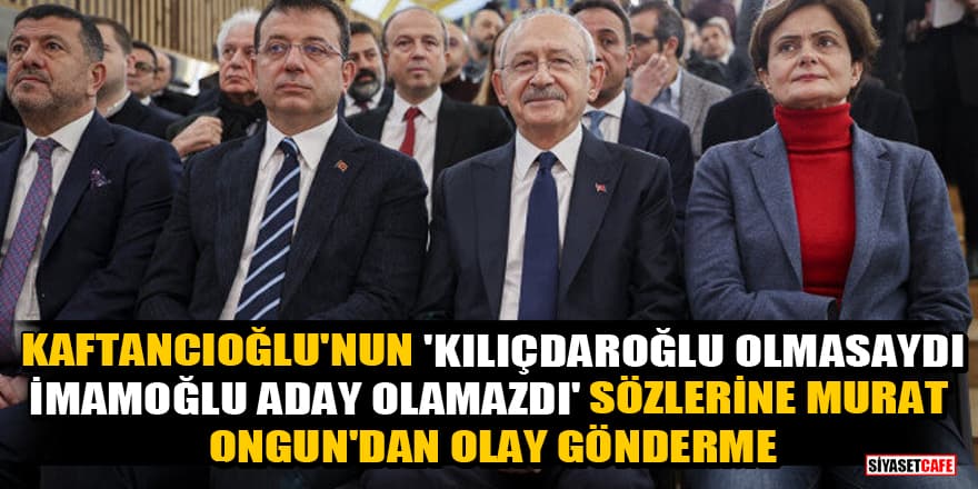 Kaftancıoğlu'nun 'Kılıçdaroğlu olmasaydı, İmamoğlu aday olamazdı' sözlerine Murat Ongun'dan olay gönderme
