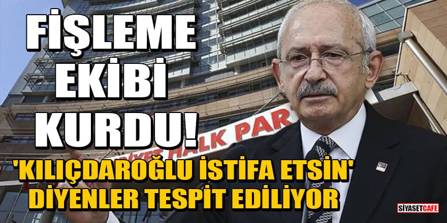 CHP'de 'Kılıçdaroğlu istifa etsin' diyenler için fişleme ekibi kuruldu!