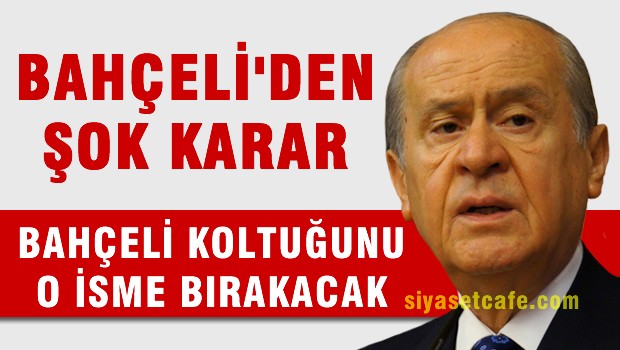Bahçeli koltuğunu O isme bırakacak