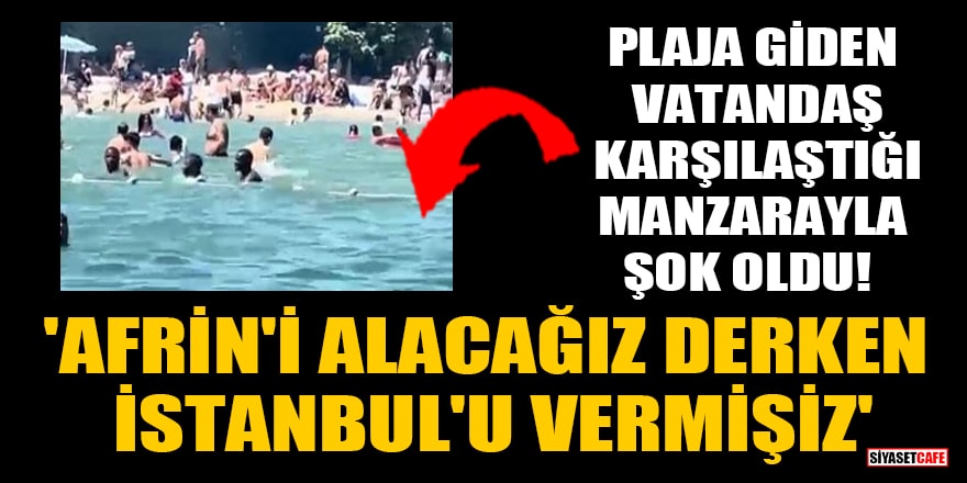 Plaja giden vatandaş karşılaştığı manzarayla şok oldu! 'Afrin'i alacağız derken İstanbul'u vermişiz'