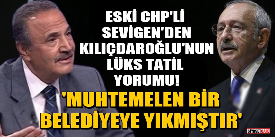 Eski CHP'li Mehmet Sevigen'den Kılıçdaroğlu'nun lüks tatil yorumu! 'Muhtemelen bir belediyeye yıkmıştır'