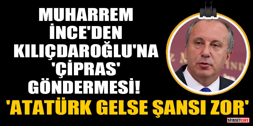 Muharrem İnce'den Kılıçdaroğlu'na 'Çipras' göndermesi! 'Atatürk gelse şansı zor'