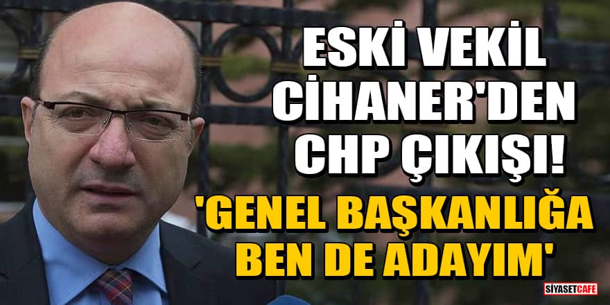 Eski CHP'li vekil İlhan Cihaner: CHP Genel Başkanlığı'na adayım