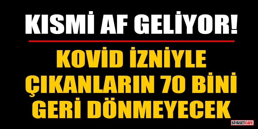 Kısmi af geliyor! Kovid izniyle çıkanların 70 bini geri dönmeyecek