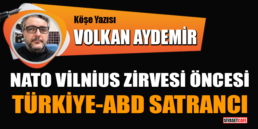 Volkan Aydemir yazdı: NATO Vilnius zirvesi öncesi Türkiye-ABD satrancı