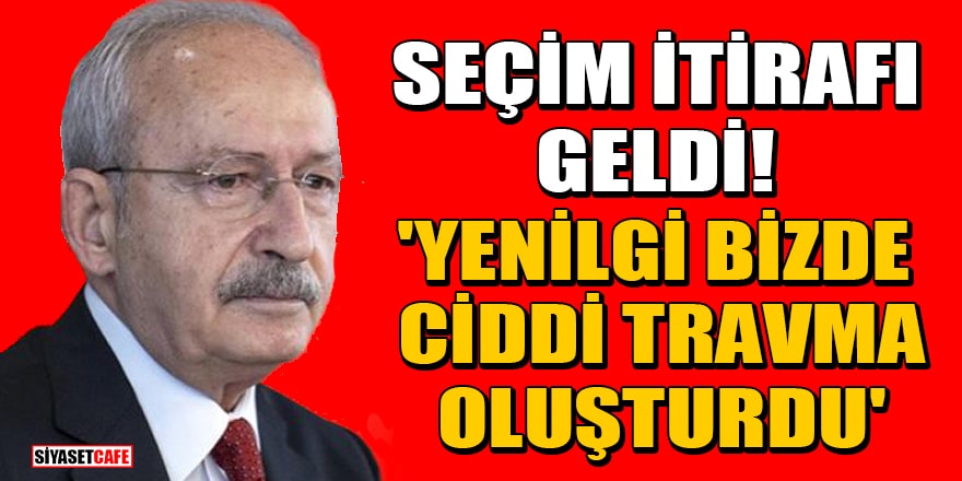 Kemal Kılıçdaroğlu'ndan seçim itirafı! 'Yenilgi bizde ciddi travma oluşturdu'