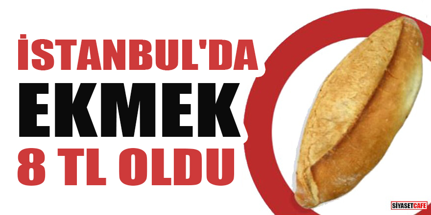 İstanbul'da ekmeğin fiyatı 8 TL oldu